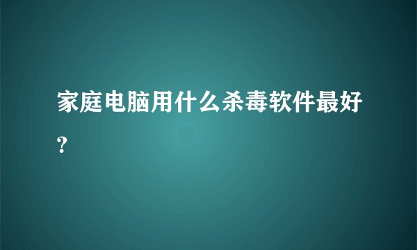 家庭电脑用什么杀毒软件最好?