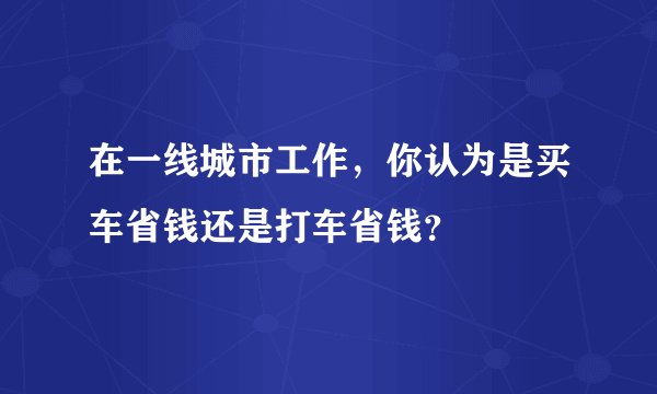 在一线城市工作,你认为是买车省钱还是打车省钱?