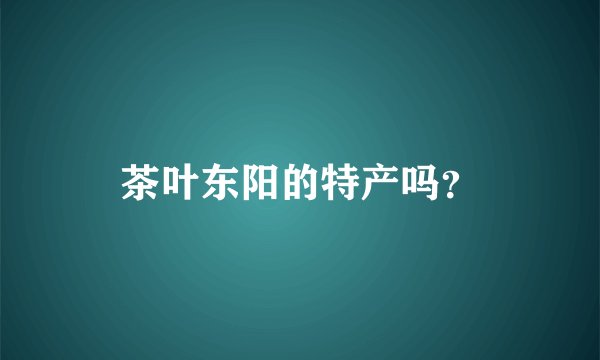 茶叶东阳的特产吗?