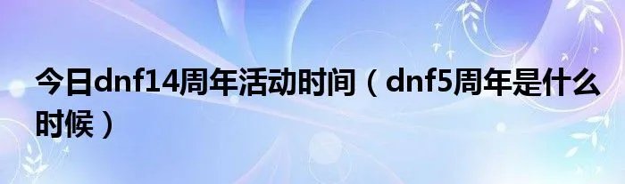 今日dnf14周年活动时间（dnf5周年是什么时候）