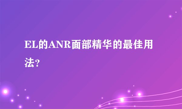 EL的ANR面部精华的最佳用法？