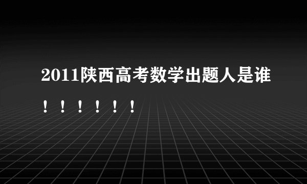 2011陕西高考数学出题人是谁！！！！！！