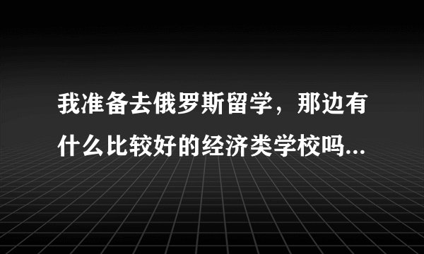 我准备去俄罗斯留学，那边有什么比较好的经济类学校吗？求推荐。