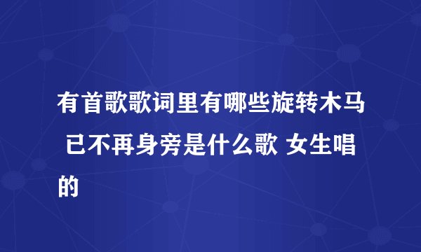 有首歌歌词里有哪些旋转木马 已不再身旁是什么歌 女生唱的