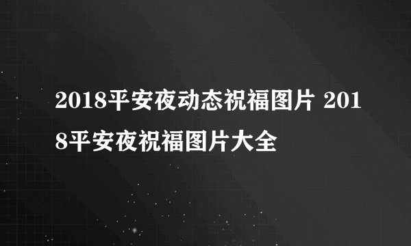 2018平安夜动态祝福图片 2018平安夜祝福图片大全