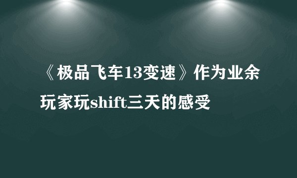 《极品飞车13变速》作为业余玩家玩shift三天的感受