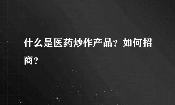 什么是医药炒作产品？如何招商？