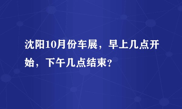 沈阳10月份车展，早上几点开始，下午几点结束？