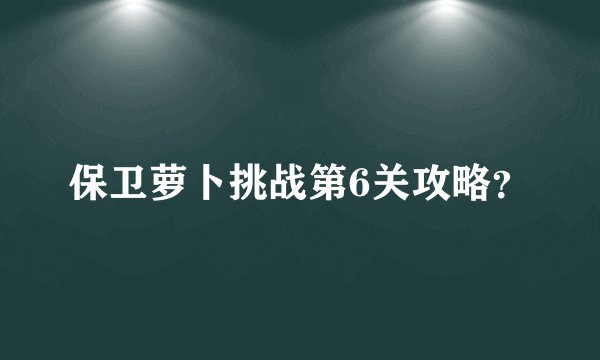 保卫萝卜挑战第6关攻略？