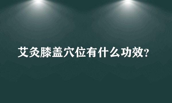 艾灸膝盖穴位有什么功效？