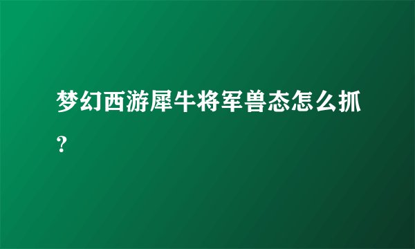 梦幻西游犀牛将军兽态怎么抓？
