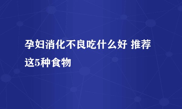 孕妇消化不良吃什么好 推荐这5种食物