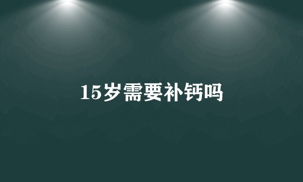 15岁需要补钙吗