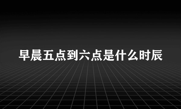 早晨五点到六点是什么时辰