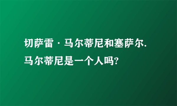切萨雷·马尔蒂尼和塞萨尔.马尔蒂尼是一个人吗?