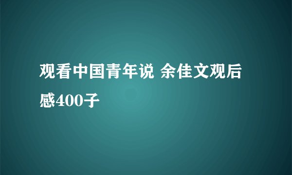 观看中国青年说 余佳文观后感400子