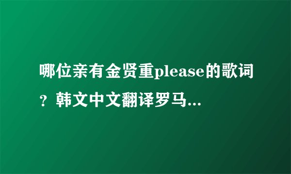 哪位亲有金贤重please的歌词？韩文中文翻译罗马音都要！