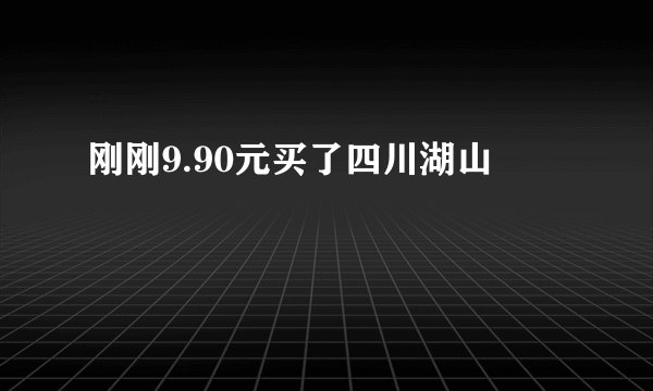 刚刚9.90元买了四川湖山