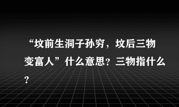 “坟前生洞子孙穷，坟后三物变富人”什么意思？三物指什么？