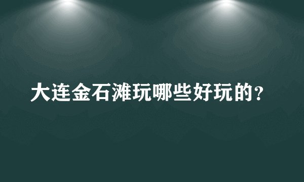大连金石滩玩哪些好玩的？