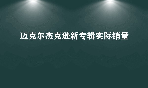 迈克尔杰克逊新专辑实际销量