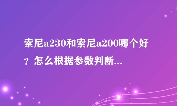 索尼a230和索尼a200哪个好？怎么根据参数判断单反镜头的好坏？是不是所有的单反都能拍出浅景深？