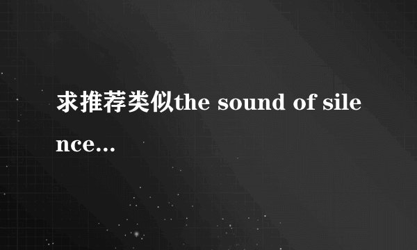 求推荐类似the sound of silence的好听歌曲。大神进
