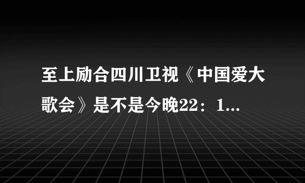 至上励合四川卫视《中国爱大歌会》是不是今晚22：18分播出至上励合的部分？是不是只有远队出？