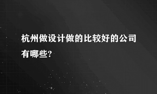 杭州做设计做的比较好的公司有哪些?