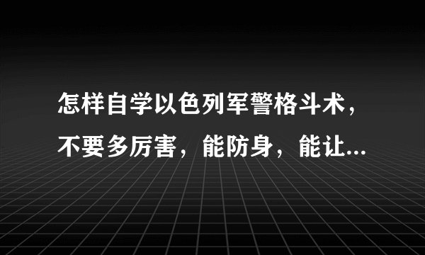 怎样自学以色列军警格斗术，不要多厉害，能防身，能让别人看起来很厉害很威风就行了，但一定要比跆拳道厉
