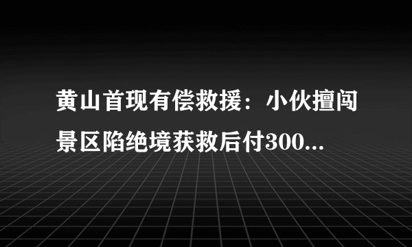 黄山首现有偿救援：小伙擅闯景区陷绝境获救后付3000多元, 你怎么看？