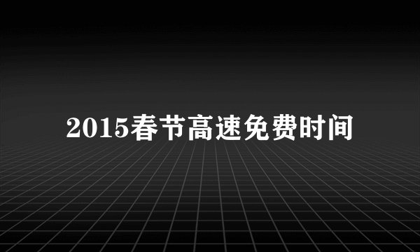 2015春节高速免费时间