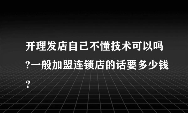 开理发店自己不懂技术可以吗?一般加盟连锁店的话要多少钱？