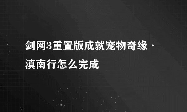 剑网3重置版成就宠物奇缘·滇南行怎么完成
