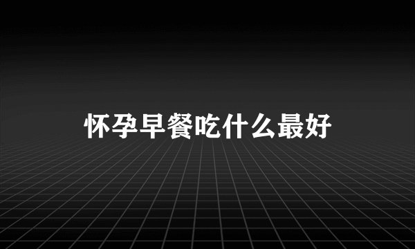 怀孕早餐吃什么最好