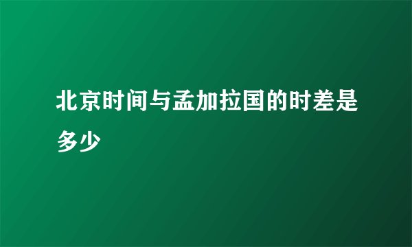 北京时间与孟加拉国的时差是多少