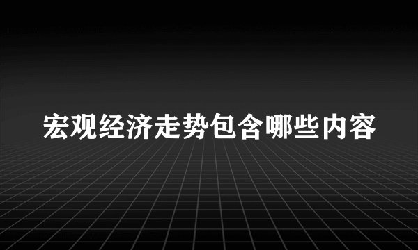 宏观经济走势包含哪些内容