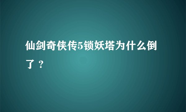 仙剑奇侠传5锁妖塔为什么倒了 ?