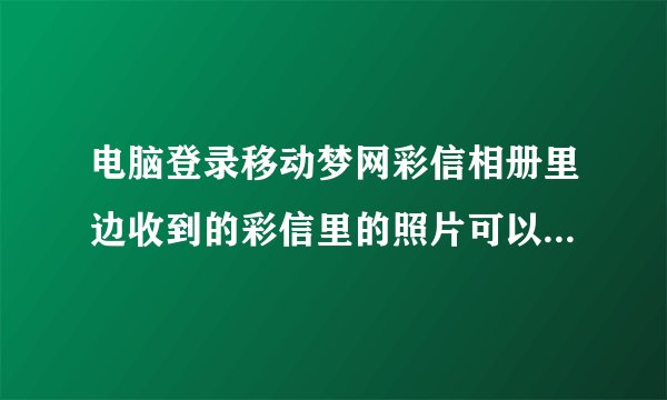 电脑登录移动梦网彩信相册里边收到的彩信里的照片可以放大么?