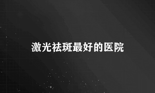 激光祛斑最好的医院