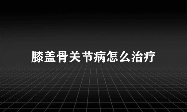 膝盖骨关节病怎么治疗