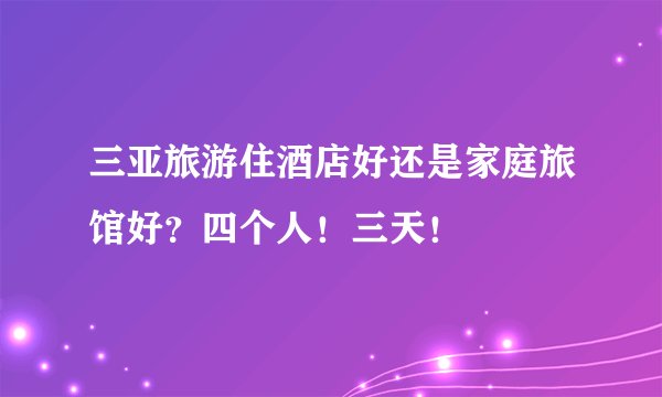 三亚旅游住酒店好还是家庭旅馆好？四个人！三天！