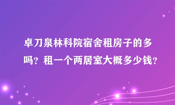 卓刀泉林科院宿舍租房子的多吗？租一个两居室大概多少钱？