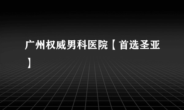 广州权威男科医院【首选圣亚】