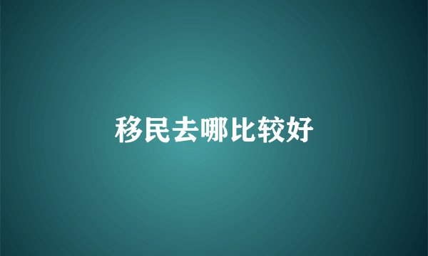 移民去哪比较好