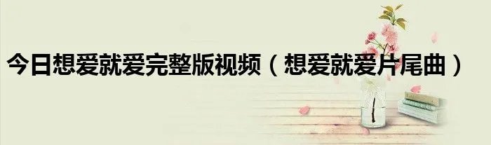 今日想爱就爱完整版视频（想爱就爱片尾曲）