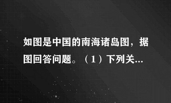 如图是中国的南海诸岛图,据图回答问题。(1)下列关于中国南海诸岛的说法正确的是 ______。①南海诸岛包括东沙、西沙、中沙和南沙四大群岛②我国人民在南海活动已有1000多年历史③中国对南海诸岛拥有领土主权④中国最早发现、命名和开发经营南海诸岛及周围海域A.①②③B.②③④C.①③④D.①②④(2)中国在南海的领土主权和海洋权益主要有哪些方面?(列举4点)(3)解决南海争议问题,我国的立场和主张是什么?