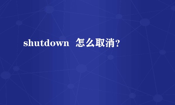 shutdown  怎么取消？