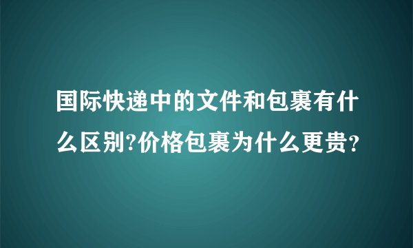 国际快递中的文件和包裹有什么区别?价格包裹为什么更贵？