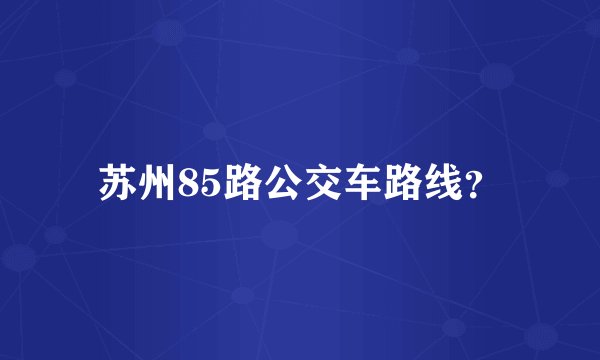 苏州85路公交车路线？